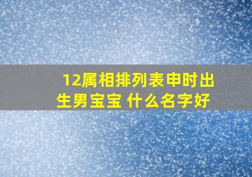 12属相排列表申时出生男宝宝 什么名字好